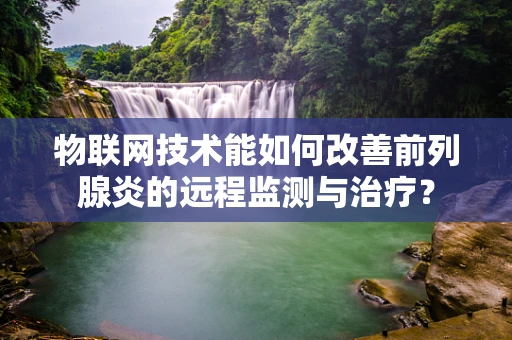 物联网技术能如何改善前列腺炎的远程监测与治疗？