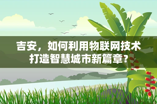 吉安，如何利用物联网技术打造智慧城市新篇章？