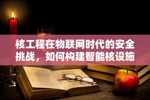 核工程在物联网时代的安全挑战，如何构建智能核设施的防护网？