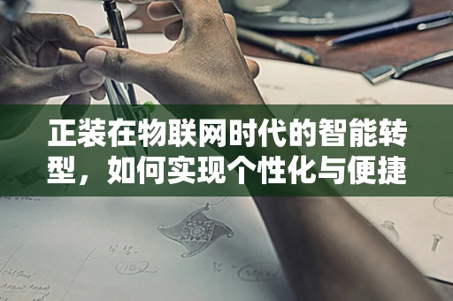 正装在物联网时代的智能转型，如何实现个性化与便捷性的完美融合？