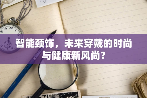 智能颈饰，未来穿戴的时尚与健康新风尚？