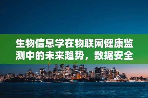 生物信息学在物联网健康监测中的未来趋势，数据安全与隐私保护的挑战？