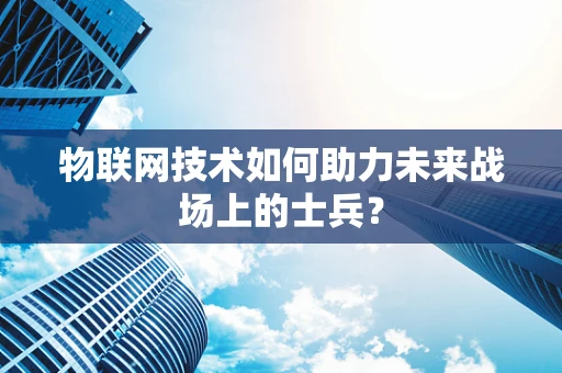 物联网技术如何助力未来战场上的士兵？