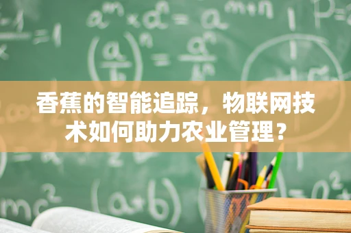 香蕉的智能追踪，物联网技术如何助力农业管理？