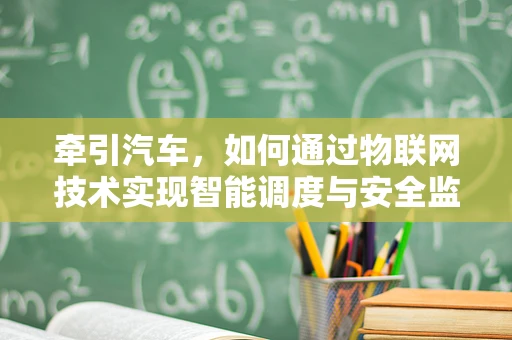 牵引汽车，如何通过物联网技术实现智能调度与安全监控？