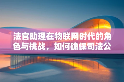 法官助理在物联网时代的角色与挑战，如何确保司法公正与数据安全？