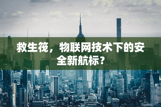 救生筏，物联网技术下的安全新航标？