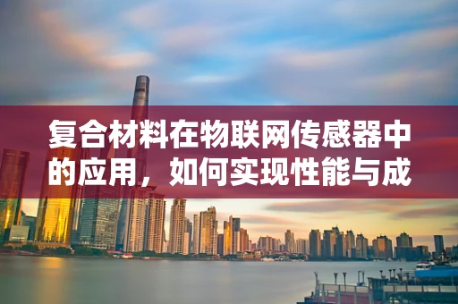 复合材料在物联网传感器中的应用，如何实现性能与成本的完美平衡？