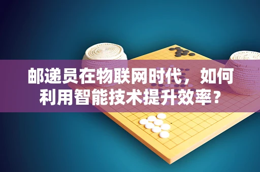 邮递员在物联网时代，如何利用智能技术提升效率？