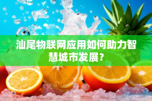 汕尾物联网应用如何助力智慧城市发展？