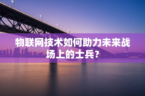 物联网技术如何助力未来战场上的士兵？