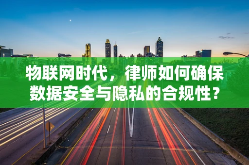 物联网时代，律师如何确保数据安全与隐私的合规性？