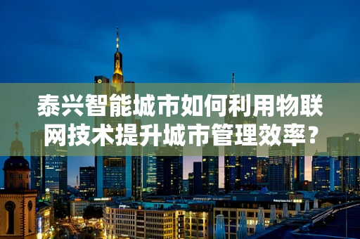 泰兴智能城市如何利用物联网技术提升城市管理效率？