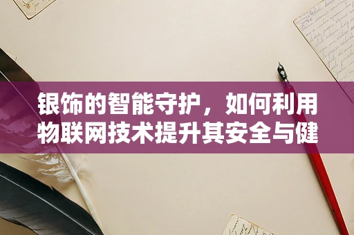 银饰的智能守护，如何利用物联网技术提升其安全与健康？