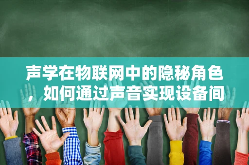 声学在物联网中的隐秘角色，如何通过声音实现设备间的智能交互？