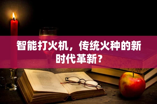 智能打火机，传统火种的新时代革新？