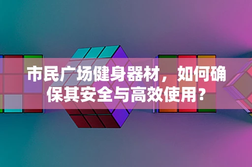 市民广场健身器材，如何确保其安全与高效使用？