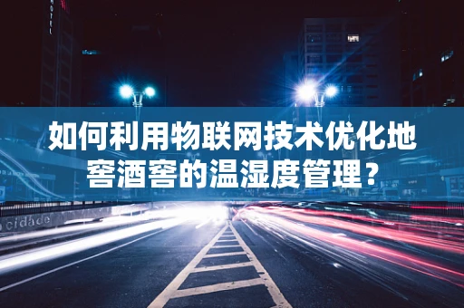 如何利用物联网技术优化地窖酒窖的温湿度管理？