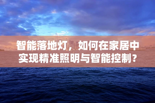 智能落地灯，如何在家居中实现精准照明与智能控制？