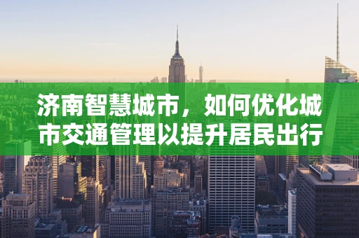 济南智慧城市，如何优化城市交通管理以提升居民出行体验？