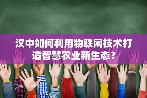 汉中如何利用物联网技术打造智慧农业新生态？