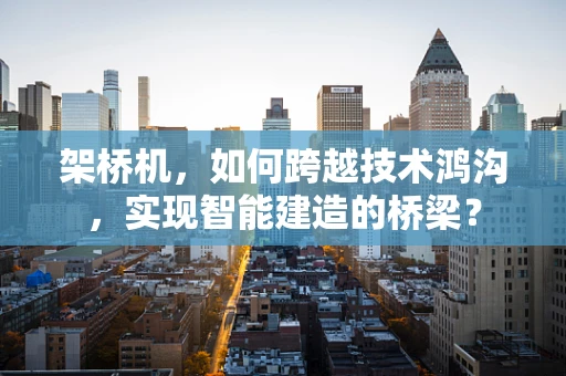 架桥机，如何跨越技术鸿沟，实现智能建造的桥梁？