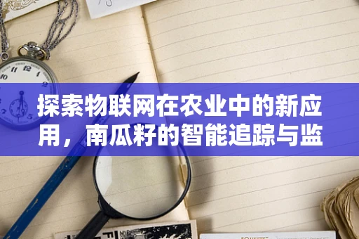 探索物联网在农业中的新应用，南瓜籽的智能追踪与监测