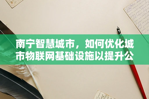 南宁智慧城市，如何优化城市物联网基础设施以提升公共服务效率？