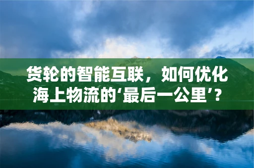 货轮的智能互联，如何优化海上物流的‘最后一公里’？