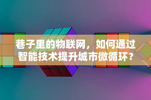 巷子里的物联网，如何通过智能技术提升城市微循环？