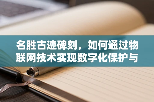 名胜古迹碑刻，如何通过物联网技术实现数字化保护与传承？