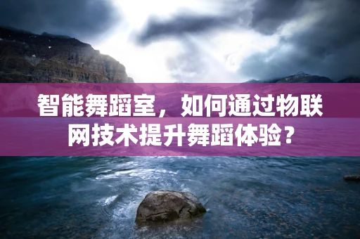 智能舞蹈室，如何通过物联网技术提升舞蹈体验？