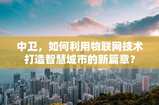 中卫，如何利用物联网技术打造智慧城市的新篇章？