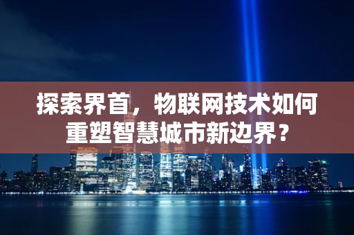 探索界首，物联网技术如何重塑智慧城市新边界？