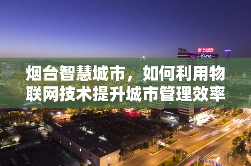 烟台智慧城市，如何利用物联网技术提升城市管理效率？