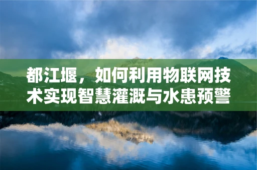 都江堰，如何利用物联网技术实现智慧灌溉与水患预警？