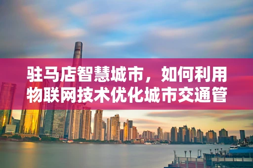 驻马店智慧城市，如何利用物联网技术优化城市交通管理？