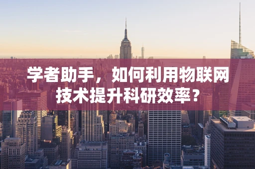 学者助手，如何利用物联网技术提升科研效率？