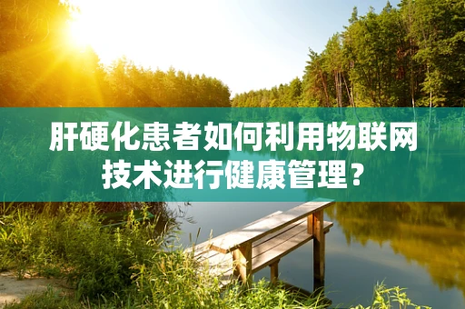 肝硬化患者如何利用物联网技术进行健康管理？