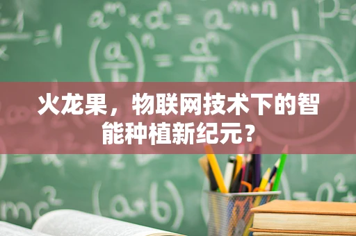 火龙果，物联网技术下的智能种植新纪元？