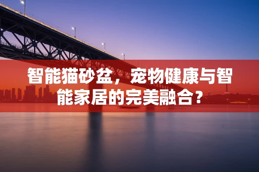 智能猫砂盆，宠物健康与智能家居的完美融合？