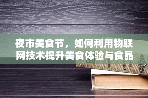 夜市美食节，如何利用物联网技术提升美食体验与食品安全？