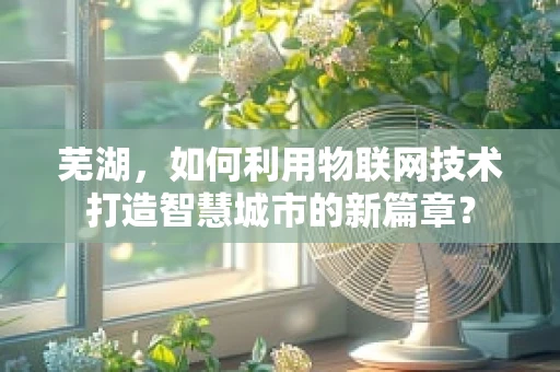 芜湖，如何利用物联网技术打造智慧城市的新篇章？