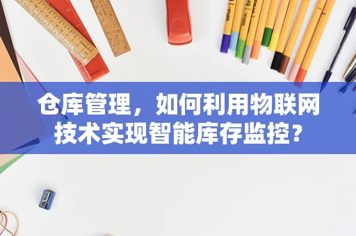 仓库管理，如何利用物联网技术实现智能库存监控？