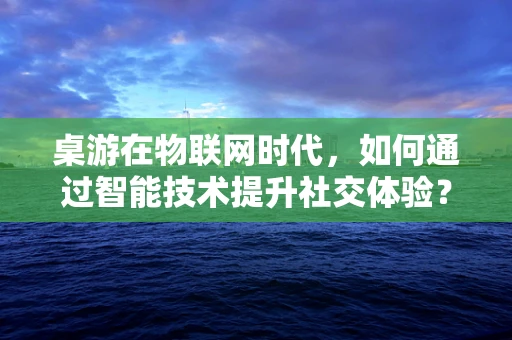 桌游在物联网时代，如何通过智能技术提升社交体验？