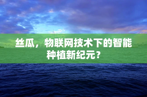 丝瓜，物联网技术下的智能种植新纪元？