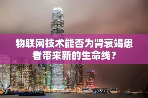 物联网技术能否为肾衰竭患者带来新的生命线？