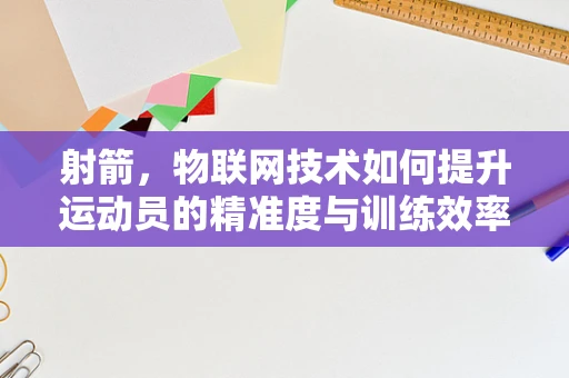 射箭，物联网技术如何提升运动员的精准度与训练效率？