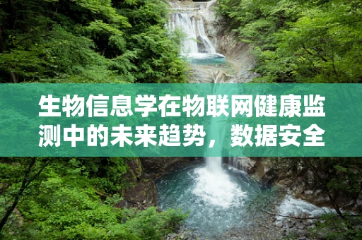 生物信息学在物联网健康监测中的未来趋势，数据安全与隐私保护的挑战？