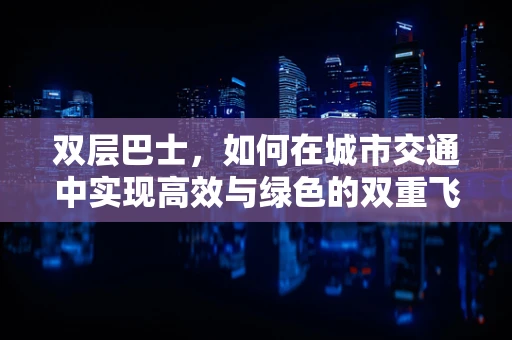 双层巴士，如何在城市交通中实现高效与绿色的双重飞跃？